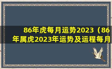 86年虎每月运势2023（86年属虎2023年运势及运程每月 💮 运程）